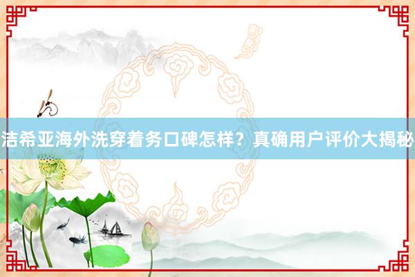 洁希亚海外洗穿着务口碑怎样？真确用户评价大揭秘