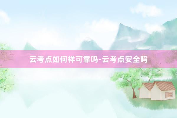 云考点如何样可靠吗-云考点安全吗