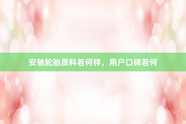 安驰轮胎质料若何样，用户口碑若何