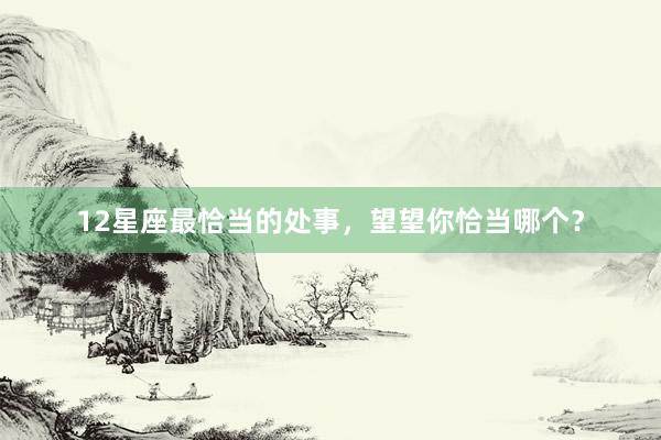 12星座最恰当的处事，望望你恰当哪个？